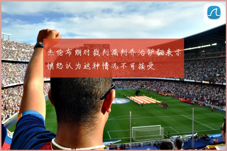 杰伦布朗对裁判漏判乔治铲翻表示愤怒认为这种情况不可接受