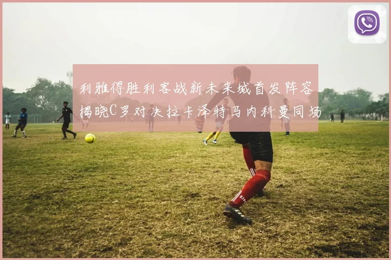 利雅得胜利客战新未来城首发阵容揭晓C罗对决拉卡泽特马内科曼同场竞技