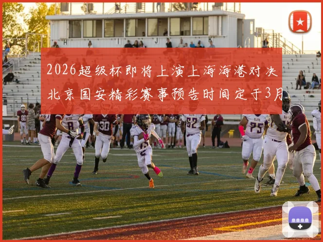 2026超级杯即将上演上海海港对决北京国安精彩赛事预告时间定于3月1日下午15点30分
