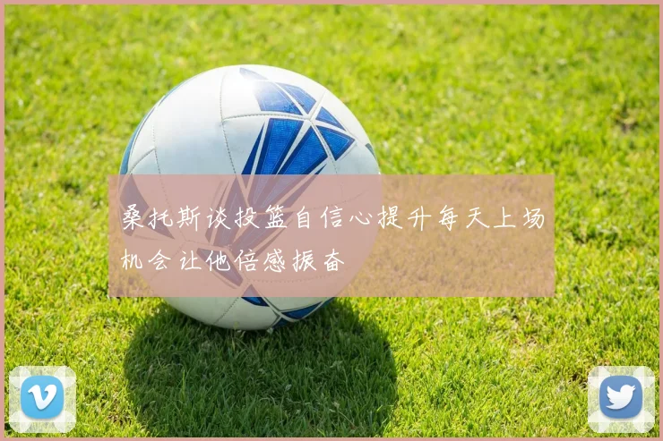 桑托斯谈投篮自信心提升每天上场机会让他倍感振奋