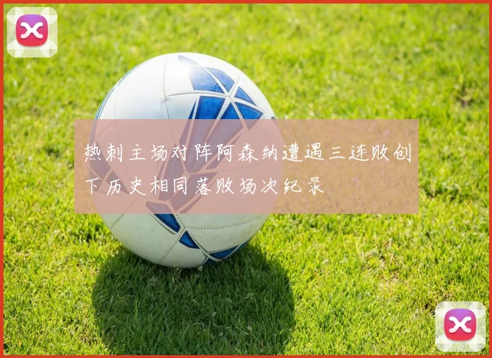 热刺主场对阵阿森纳遭遇三连败创下历史相同落败场次纪录