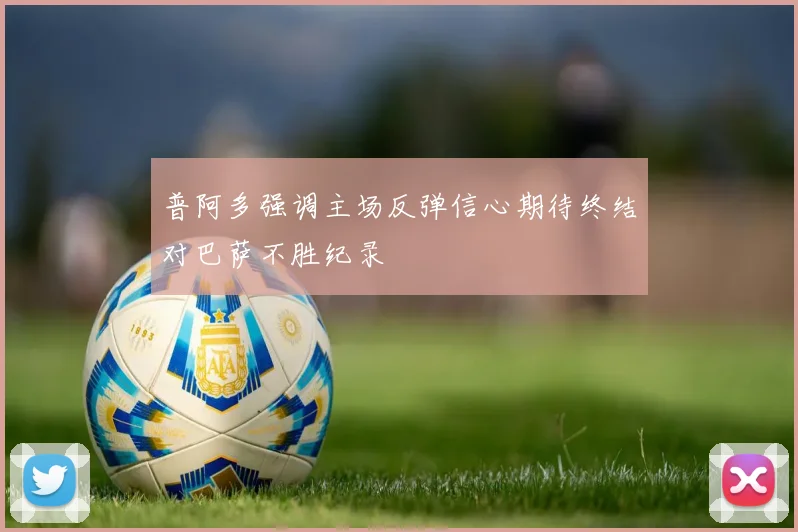 普阿多强调主场反弹信心期待终结对巴萨不胜纪录