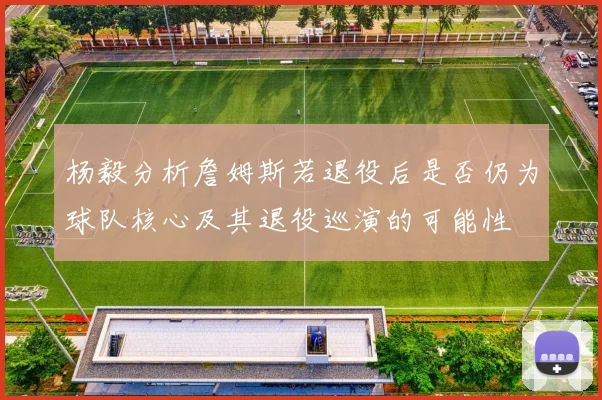 杨毅分析詹姆斯若退役后是否仍为球队核心及其退役巡演的可能性