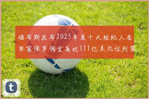 福布斯发布2025年度十大经纪人名单富保罗佣金高达111亿美元位列第三