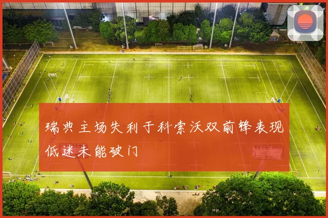 瑞典主场失利于科索沃双前锋表现低迷未能破门
