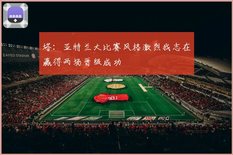 塔：亚特兰大比赛风格激烈我志在赢得两场晋级成功