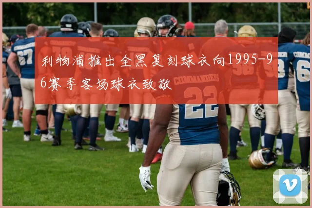 利物浦推出全黑复刻球衣向1995-96赛季客场球衣致敬