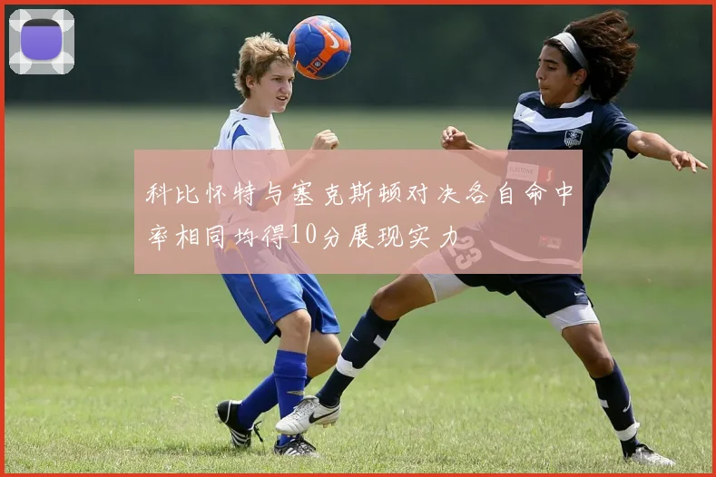 科比怀特与塞克斯顿对决各自命中率相同均得10分展现实力