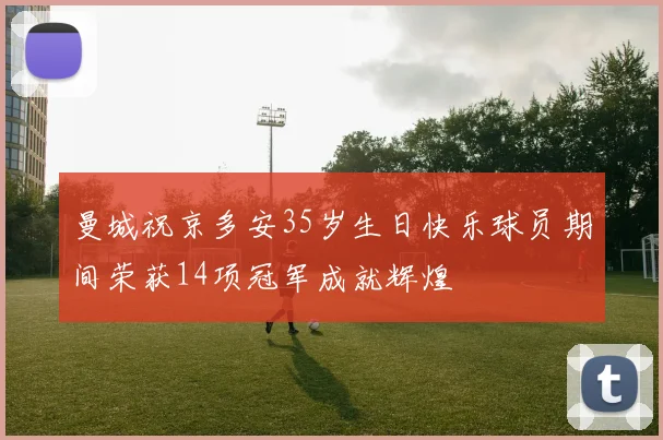 曼城祝京多安35岁生日快乐球员期间荣获14项冠军成就辉煌