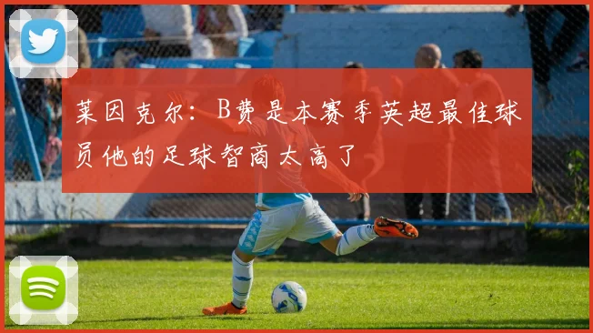 莱因克尔：B费是本赛季英超最佳球员他的足球智商太高了