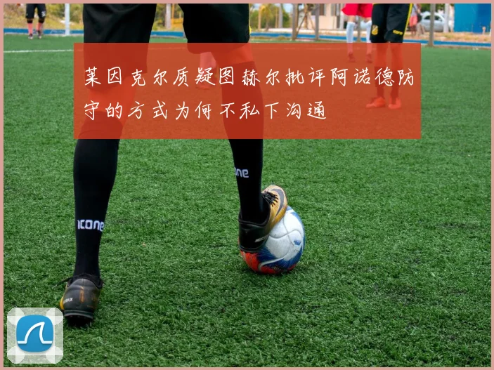 莱因克尔质疑图赫尔批评阿诺德防守的方式为何不私下沟通