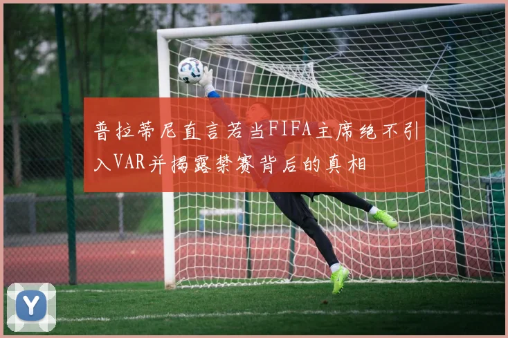 普拉蒂尼直言若当FIFA主席绝不引入VAR并揭露禁赛背后的真相