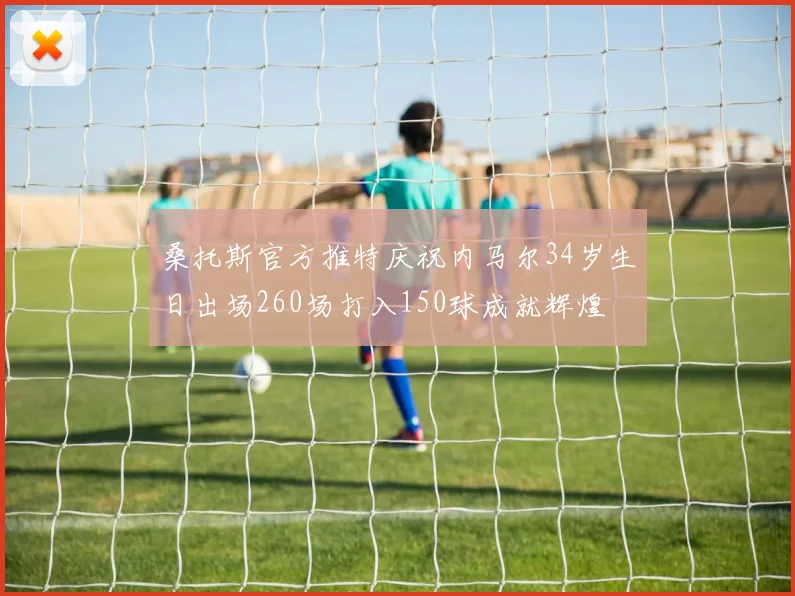 桑托斯官方推特庆祝内马尔34岁生日出场260场打入150球成就辉煌
