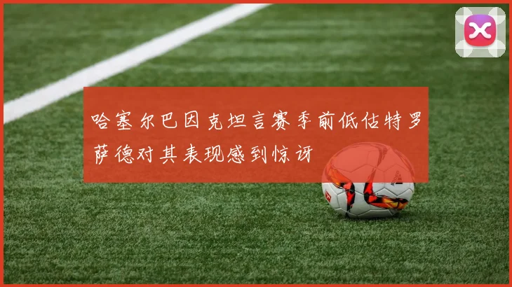哈塞尔巴因克坦言赛季前低估特罗萨德对其表现感到惊讶