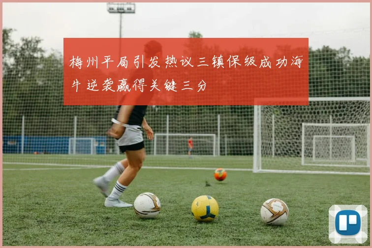 梅州平局引发热议三镇保级成功海牛逆袭赢得关键三分