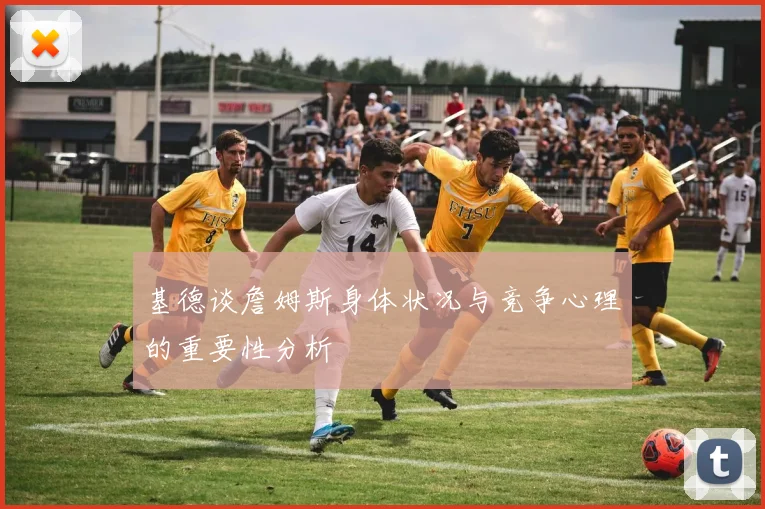 基德谈詹姆斯身体状况与竞争心理的重要性分析