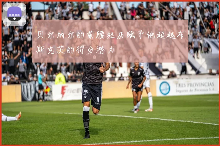贝尔纳尔的前腰经历赋予他超越布斯克茨的得分潜力