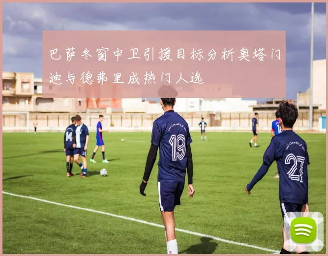 巴萨冬窗中卫引援目标分析奥塔门迪与德弗里成热门人选