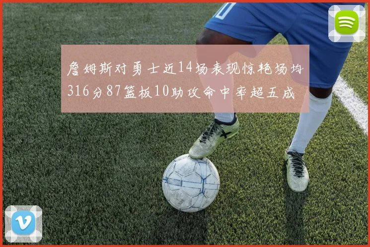 詹姆斯对勇士近14场表现惊艳场均316分87篮板10助攻命中率超五成