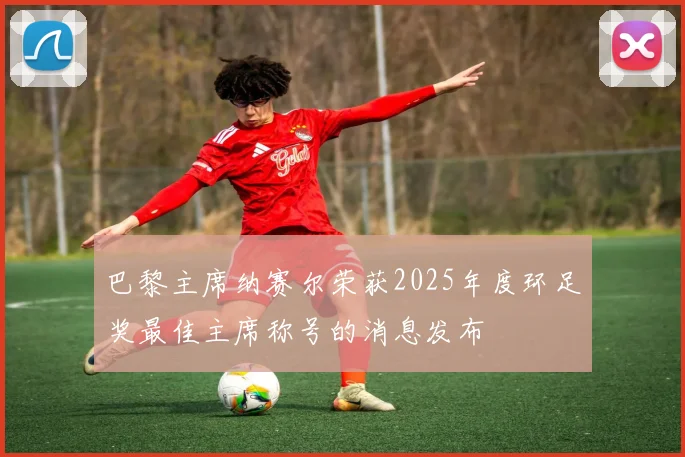 巴黎主席纳赛尔荣获2025年度环足奖最佳主席称号的消息发布