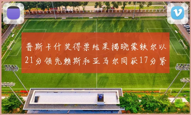 普斯卡什奖得票结果揭晓蒙铁尔以21分领先赖斯和亚马尔同获17分紧随其后