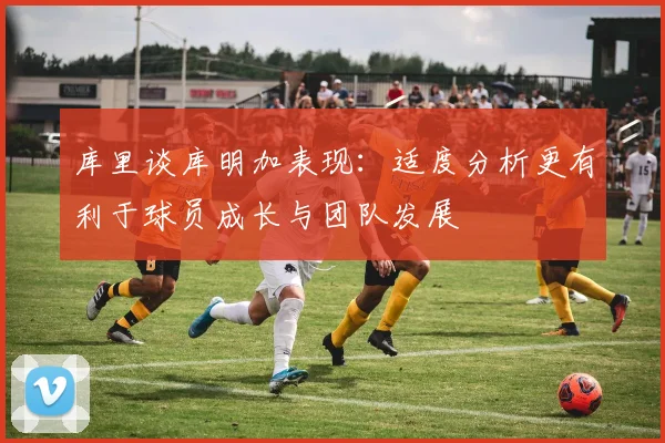 库里谈库明加表现：适度分析更有利于球员成长与团队发展