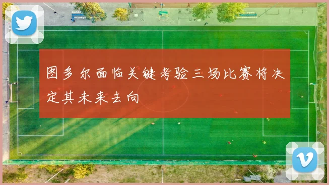 图多尔面临关键考验三场比赛将决定其未来去向