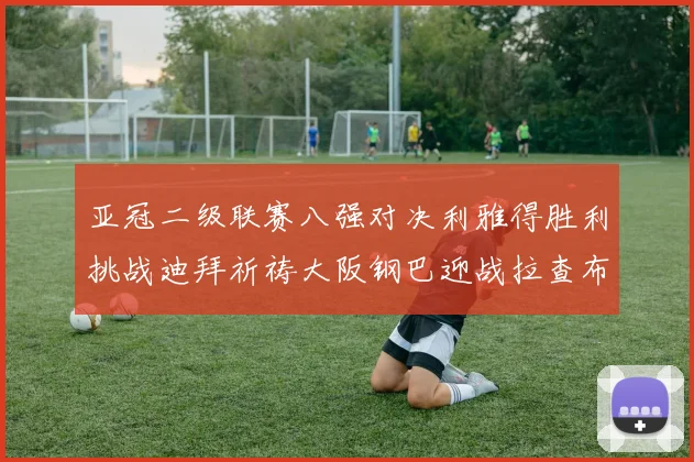 亚冠二级联赛八强对决利雅得胜利挑战迪拜祈祷大阪钢巴迎战拉查布里府