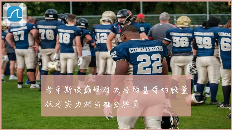 考辛斯谈巅峰对决与约基奇的较量双方实力相当难分胜负