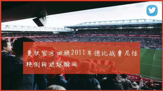 曼联官方回顾2011年德比战鲁尼惊艳倒钩进球瞬间