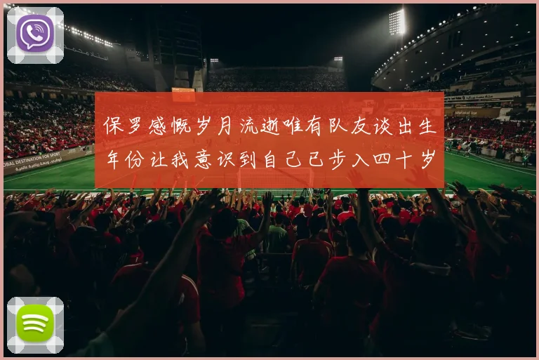 保罗感慨岁月流逝唯有队友谈出生年份让我意识到自己已步入四十岁