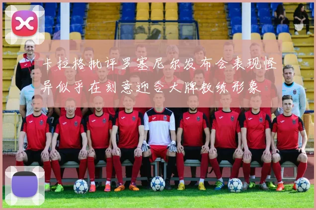 卡拉格批评罗塞尼尔发布会表现怪异似乎在刻意迎合大牌教练形象
